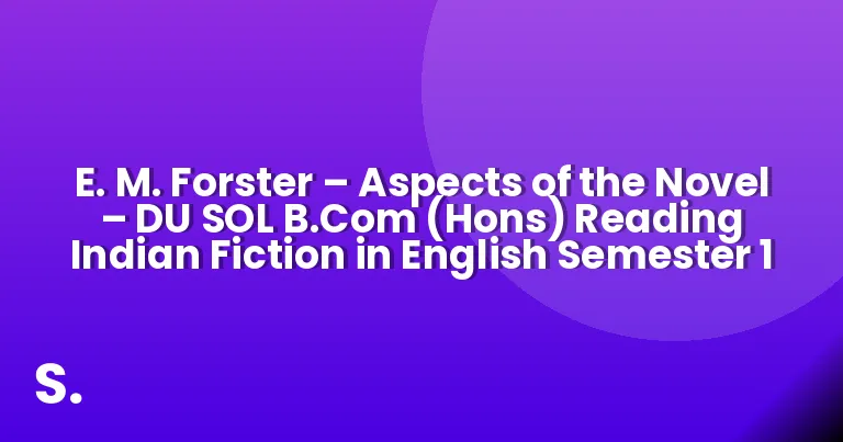 E. M. Forster – Aspects of the Novel – DU SOL B.Com (Hons) Reading Indian Fiction in English Semester 1