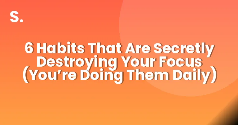 6 Habits That Are Secretly Destroying Your Focus (You’re Doing Them Daily)