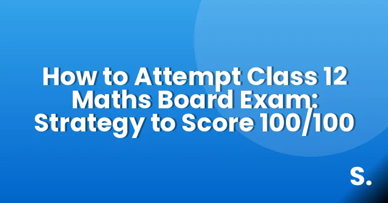How to Attempt Class 12 Maths Board Exam: Strategy to Score 100/100