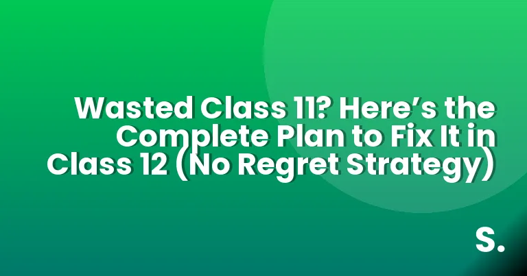 Wasted Class 11? Here’s the Complete Plan to Fix It in Class 12 (No Regret Strategy)