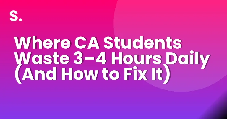 Where CA Students Waste 3–4 Hours Daily (And How to Fix It)